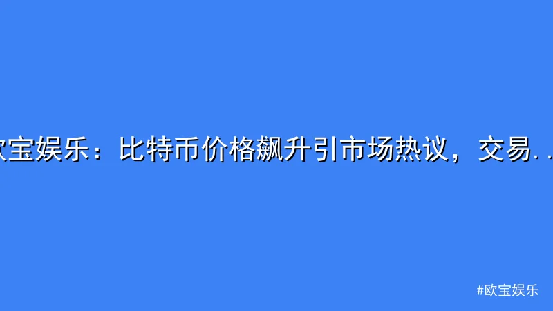 欧宝娱乐：比特币价格飙升引市场热议，交易量创新高