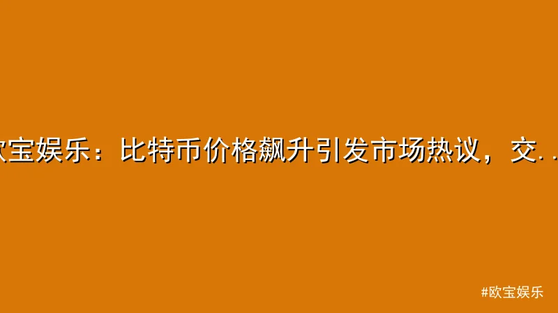 欧宝娱乐 - 欧宝娱乐：比特币价格飙升引发市场热议，交易量大幅增长 配图1
